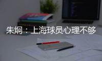 朱炯：上海球员心理不够强大 风格比胜负更重要