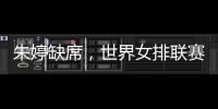 朱婷缺席	，世界女排联赛中国队大名单公布