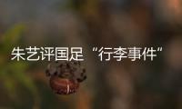 朱艺评国足“行李事件”：伊朗也曾遭质疑
，这只是单纯的宣泄