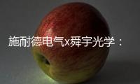 施耐德电气x舜宇光学	：光电世界的电力不迭!