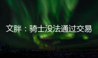 文胖：骑士没法通过交易得到詹姆斯 除非是底薪或者大幅降薪