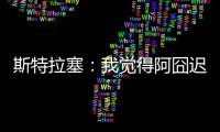 斯特拉塞	：我觉得阿囧迟早会回米兰
，但没想到会是今年