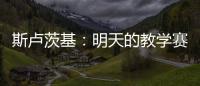斯卢茨基：明天的教学赛阿苏埃肯定能踢
，尽全力帮他调整状态