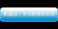 斯基拉：卡尤斯特尚未同意加盟贝西克塔斯，他收到水晶宫的报价