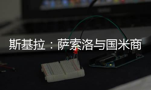 斯基索洛商谈斯基拉透露