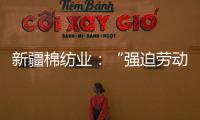 新疆棉纺业
：“强迫劳动”是美西方反华势力的谎言
