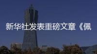 新华社发表重磅文章《佩洛西窜台的若干事实》