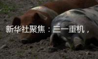 新华社聚焦
	：三一重机，上海先进制造业的“硬核”担当
