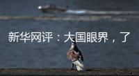 新华网评
：大国眼界，了不起
！