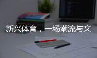 新兴体育	，一场潮流与文化的机会