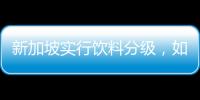 新加坡实行饮料分级，如此判断饮品健康合理吗�？