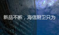 新品不断
，海信厨卫只为创造厨房里的幸福味道