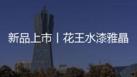 新品上市丨花王水漆雅晶石艺术水漆，砂质非凡!