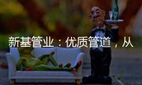 新基管业	：优质管道，从选择优质原料开始