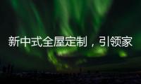 新中式全屋定制
，引领家居新时尚！