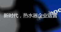 新时代，热水器企业运营走向精细化