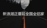 新浪潮正蔓延全国全铝家居将迎来巨大发展空间