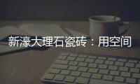 新濠大理石瓷砖：用空间抒写爱意
，尽情享「爱」每一刻