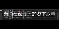 新消费浪潮下的资本叙事能持续吗
？