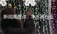 新闻周盘点：净水器行业一周十大热点新闻