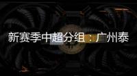 新赛季中超分组�：广州泰山A组 国安入B组