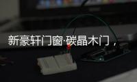 新豪轩门窗·碳晶木门，有颜有料简直是家居绝配
