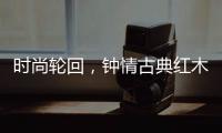 时尚轮回�
，钟情古典红木家具