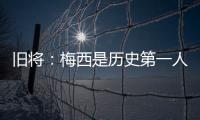 旧将：梅西是历史第一人！说埃斯特旺是小梅西欠妥！