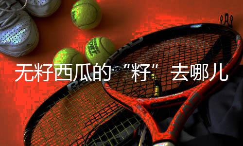 无籽这也是西瓜它们的防身术