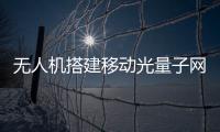 无人机搭建移动光量子网络实现“从一到二”跨越