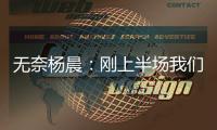 无奈杨晨：刚上半场我们的球员就感觉跑不动了，站着的居多