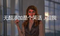 无醛添加是个笑话
，但我笑不出来