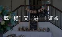 既“稳”又“进”！证监会多项政策助力股市稳定健康发展