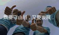 既要守山川
�，又要发展，98%是山地的边境县如何破局	�？