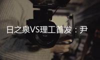 日之泉VS理工首发：尹鸿Bo卢斌队长PK 港脚压阵