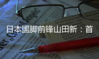 日本国脚前锋山田新：首秀没能进球，让我感到有些遗憾