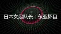 日本女足队长：东亚杯目标是夺冠
，这次比赛是展示自己的机会