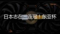 日本志在三连冠�！东亚杯