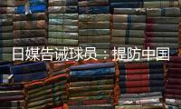 日媒告诫球员	：提防中国队粗野的踢球风格