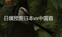 日媒预测日本vs中国首发：长友佑都
、细谷真大、植田直通出战