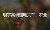 明宇高端锂电叉车�，农业仓储的硬核搭档