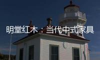 明堂红木

：当代中式家具是屋檐下的世界客厅