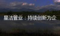 星洁管业：持续创新为企业插上腾飞翅膀