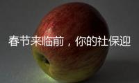 春节来临前，你的社保迎来2个变化