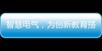 智慧电气，为创新教育搭建梦想舞台
