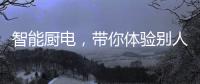 智能厨电
	，带你体验别人家的生活