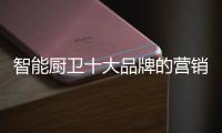 智能厨卫十大品牌的营销创新不简单，也不平凡