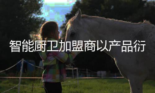 品衍作为企业的厨卫合作者