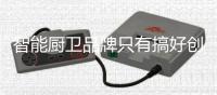 智能厨卫品牌只有搞好创新，才能立足于行业