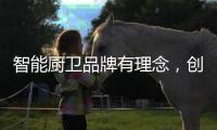 智能厨卫品牌有理念
，创造良好的声誉